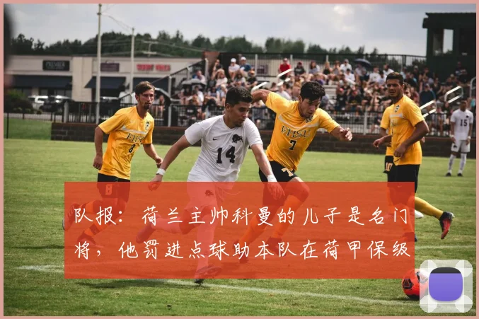 队报：荷兰主帅科曼的儿子是名门将，他罚进点球助本队在荷甲保级