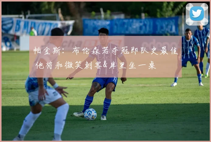 帕金斯：布伦森若夺冠即队史最佳 他将和微笑刺客&库里坐一桌