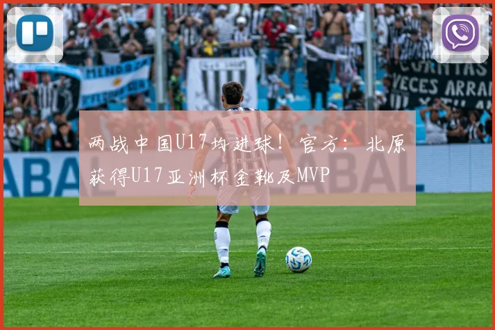 两战中国U17均进球！官方：北原槙获得U17亚洲杯金靴及MVP