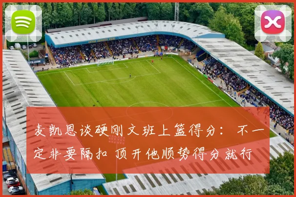 麦凯恩谈硬刚文班上篮得分：不一定非要隔扣 顶开他顺势得分就行