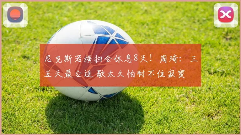 尼克斯若横扫会休息8天！周琦：三五天最合适 歇太久怕耐不住寂寞